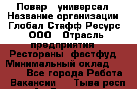 Повар - универсал › Название организации ­ Глобал Стафф Ресурс, ООО › Отрасль предприятия ­ Рестораны, фастфуд › Минимальный оклад ­ 30 000 - Все города Работа » Вакансии   . Тыва респ.,Ак-Довурак г.